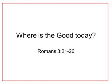 Where is the Good today? Romans 3:21-26. Why do we not see God’s Righteousness in our world? e.g. Psalm 73:1-14.