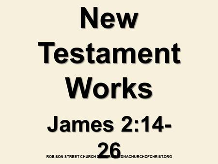New Testament Works James 2:14- 26 ROBISON STREET CHURCH OF CHRIST- EDNACHURCHOFCHRIST.ORG.