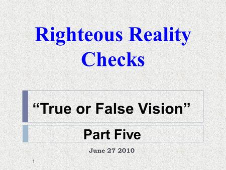 Righteous Reality Checks June 27 2010 1 Part Five “True or False Vision”