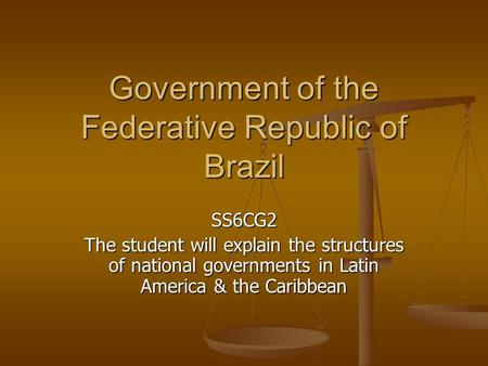 Government of the Federative Republic of Brazil SS6CG2 The student will explain the structures of national governments in Latin America & the Caribbean.