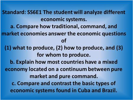 Standard: SS6E1 The student will analyze different economic systems. a. Compare how traditional, command, and market economies answer the economic questions.