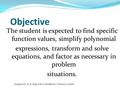 Objective The student is expected to find specific function values, simplify polynomial expressions, transform and solve equations, and factor as necessary.
