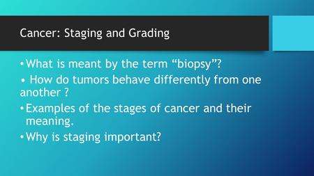 Cancer: Staging and Grading What is meant by the term “biopsy”? How do tumors behave differently from one another ? Examples of the stages of cancer and.
