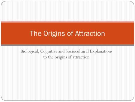Biological, Cognitive and Sociocultural Explanations to the origins of attraction The Origins of Attraction.