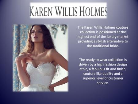 The Karen Willis Holmes couture collection is positioned at the highest end of the luxury market providing a stylish alternative to the traditional bride.
