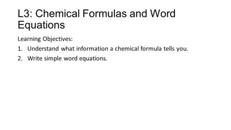L3: Chemical Formulas and Word Equations Learning Objectives: 1.Understand what information a chemical formula tells you. 2.Write simple word equations.