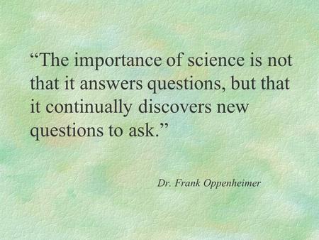 “The importance of science is not that it answers questions, but that it continually discovers new questions to ask.” Dr. Frank Oppenheimer.