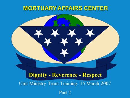 Dignity - Reverence - Respect MORTUARY AFFAIRS CENTER Unit Ministry Team Training: 15 March 2007 Part 2.