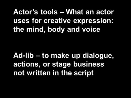 Actor’s tools – What an actor uses for creative expression: the mind, body and voice Ad-lib – to make up dialogue, actions, or stage business not written.