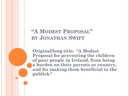 “A M ODEST P ROPOSAL ” BY J ONATHAN S WIFT Original/long title: “A Modest Proposal for preventing the children of poor people in Ireland, from being a.