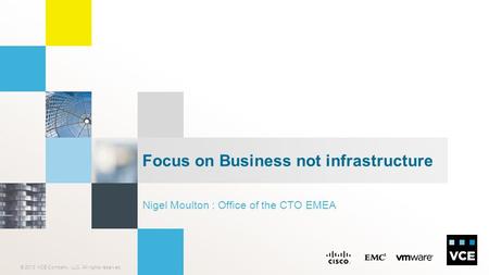 © 2013 VCE Company, LLC. All rights reserved. Nigel Moulton : Office of the CTO EMEA Focus on Business not infrastructure.
