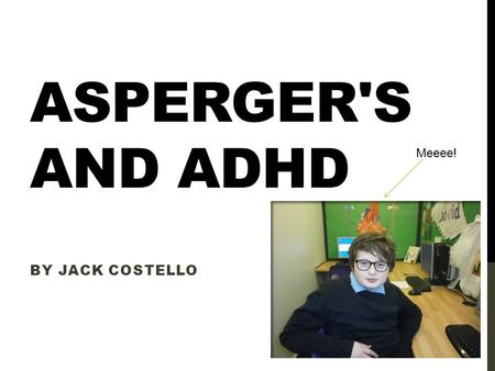 ASPERGER'S AND ADHD BY JACK COSTELLO Meeee!. WHAT IS ASPERGER’S? Asperger syndrome, Asperger’s, whatever you want to call it, is a syndrome classified.