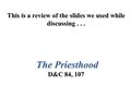 This is a review of the slides we used while discussing... The Priesthood D&C 84, 107.
