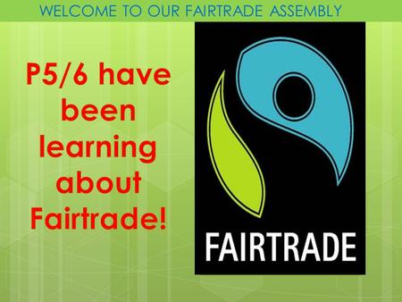 WELCOME TO OUR FAIRTRADE ASSEMBLY. “In the morning we drink coffee provided for us by a South American,or tea by a Chinese, or cocoa by a West African.