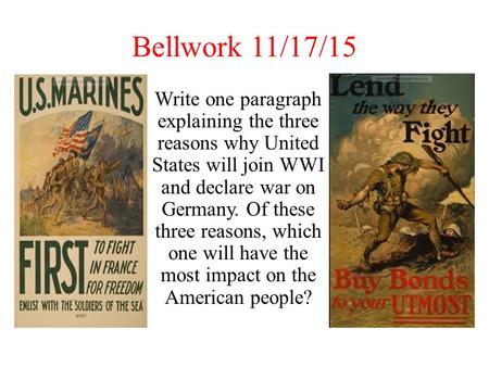Bellwork 11/17/15 Write one paragraph explaining the three reasons why United States will join WWI and declare war on Germany. Of these three reasons,