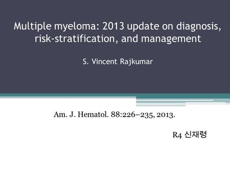 Multiple myeloma: 2013 update on diagnosis, risk-stratification, and management S. Vincent Rajkumar Am. J. Hematol. 88:226–235, 2013. R4 신재령.