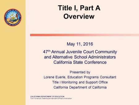 CALIFORNIA DEPARTMENT OF EDUCATION Tom Torlakson, State Superintendent of Public Instruction Title I, Part A Overview May 11, 2016 47 th Annual Juvenile.
