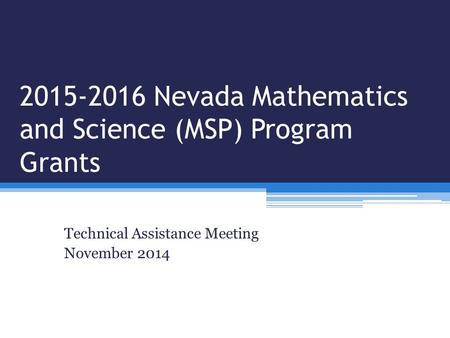 2015-2016 Nevada Mathematics and Science (MSP) Program Grants Technical Assistance Meeting November 2014.