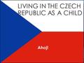 LIVING IN THE CZECH REPUBLIC AS A CHILD Ahoj!. GENERAL HOME LIFE. Life in the Czech republic is just like life here in England. The activities, food etc,