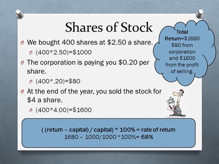 Shares of Stock O We bought 400 shares at $2.50 a share. O (400*2.50)=$1000 O The corporation is paying you $0.20 per share. O (400*.20)=$80 O At the end.