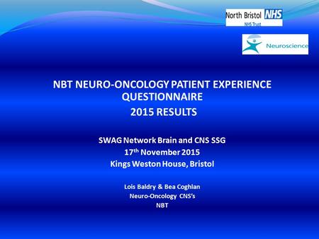 NBT NEURO-ONCOLOGY PATIENT EXPERIENCE QUESTIONNAIRE 2015 RESULTS SWAG Network Brain and CNS SSG 17 th November 2015 Kings Weston House, Bristol Lois Baldry.