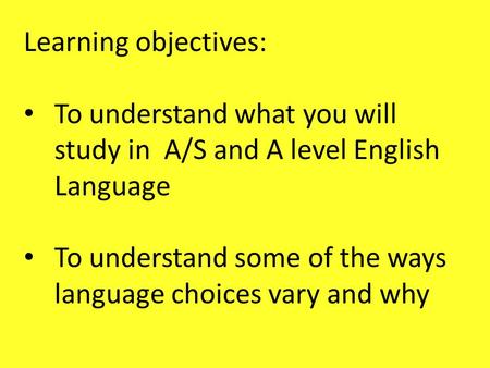 Learning objectives: To understand what you will study in A/S and A level English Language To understand some of the ways language choices vary and why.