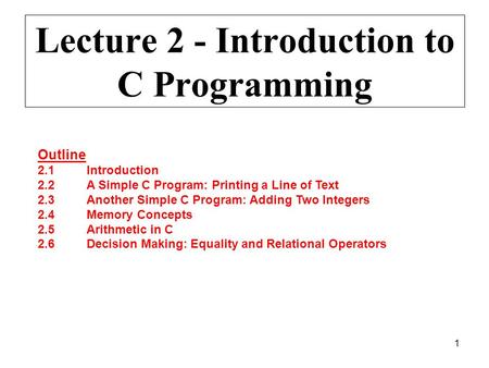 1 Lecture 2 - Introduction to C Programming Outline 2.1Introduction 2.2A Simple C Program: Printing a Line of Text 2.3Another Simple C Program: Adding.