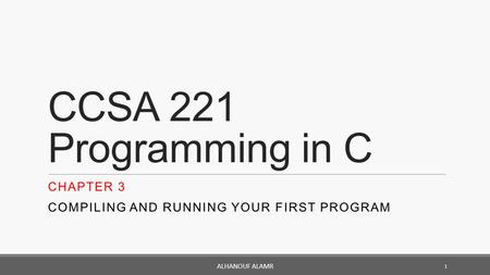 CCSA 221 Programming in C CHAPTER 3 COMPILING AND RUNNING YOUR FIRST PROGRAM 1 ALHANOUF ALAMR.