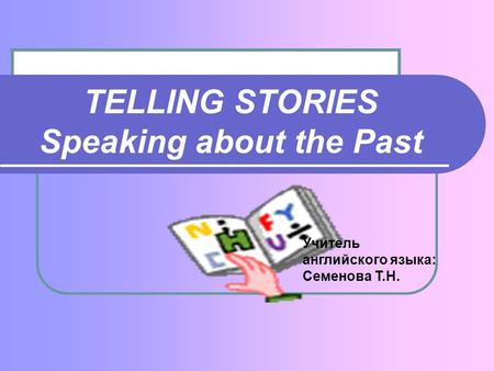 TELLING STORIES Speaking about the Past Учитель английского языка: Семенова Т.Н.