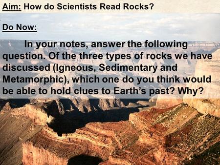 Aim: How do Scientists Read Rocks? Do Now: In your notes, answer the following question. Of the three types of rocks we have discussed (Igneous, Sedimentary.