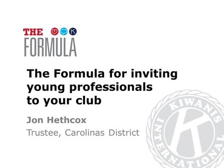 The Formula for inviting young professionals to your club Jon Hethcox Trustee, Carolinas District.