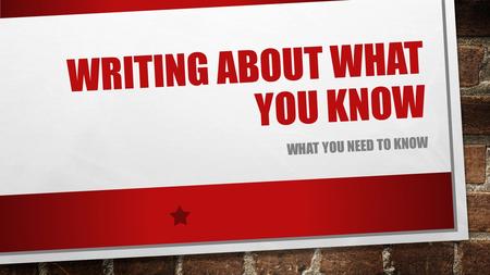 WRITING ABOUT WHAT YOU KNOW WHAT YOU NEED TO KNOW.
