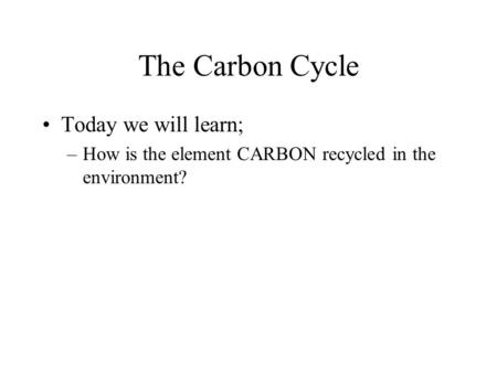 The Carbon Cycle Today we will learn; –How is the element CARBON recycled in the environment?