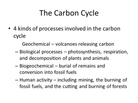The Carbon Cycle 4 kinds of processes involved in the carbon cycle Geochemical – volcanoes releasing carbon – Biological processes – photosynthesis, respiration,