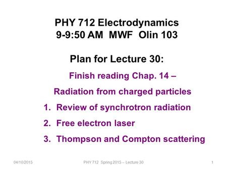 04/10/2015PHY 712 Spring 2015 -- Lecture 301 PHY 712 Electrodynamics 9-9:50 AM MWF Olin 103 Plan for Lecture 30: Finish reading Chap. 14 – Radiation from.