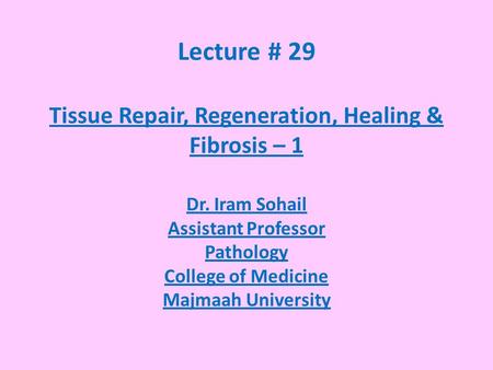 Lecture # 29 Tissue Repair, Regeneration, Healing & Fibrosis – 1 Dr. Iram Sohail Assistant Professor Pathology College of Medicine Majmaah University.