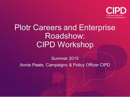 Plotr Careers and Enterprise Roadshow: CIPD Workshop Summer 2015 Annie Peate, Campaigns & Policy Officer CIPD.