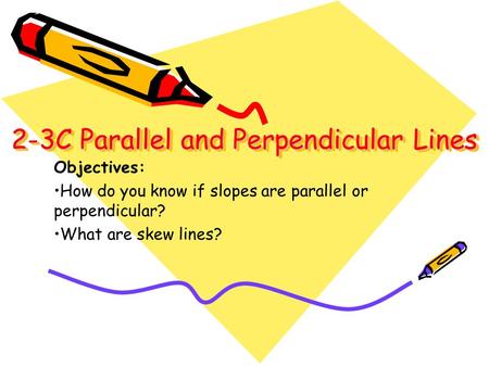 2-3C Parallel and Perpendicular Lines 2-3C Parallel and Perpendicular Lines Objectives: How do you know if slopes are parallel or perpendicular? What are.