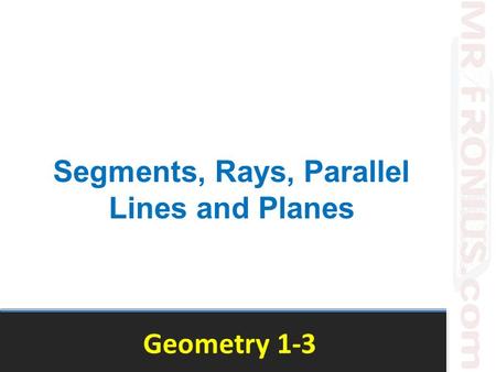 Geometry 1-3 Segments, Rays, Parallel Lines and Planes.