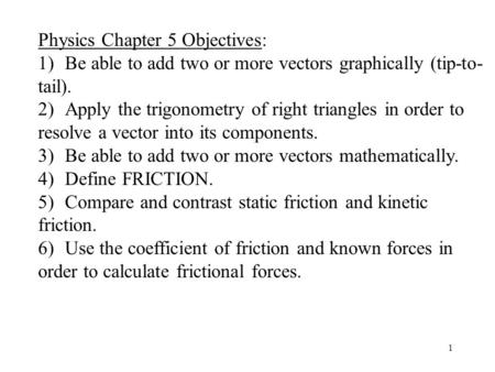 1 Physics Chapter 5 Objectives: 1) Be able to add two or more vectors graphically (tip-to- tail). 2) Apply the trigonometry of right triangles in order.