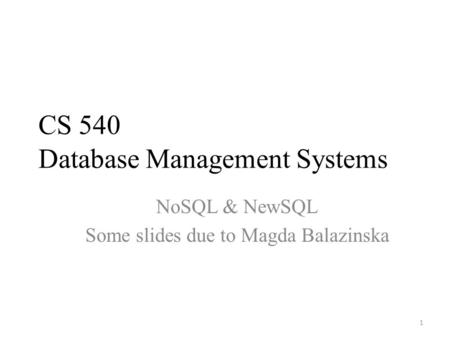 CS 540 Database Management Systems NoSQL & NewSQL Some slides due to Magda Balazinska 1.