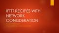 IFTTT RECIPES WITH NETWORK CONSIDERATION PROJECT PRESENTATION CS 237 DISTRIBUTED SYSTEMS MIDDLEWARE.