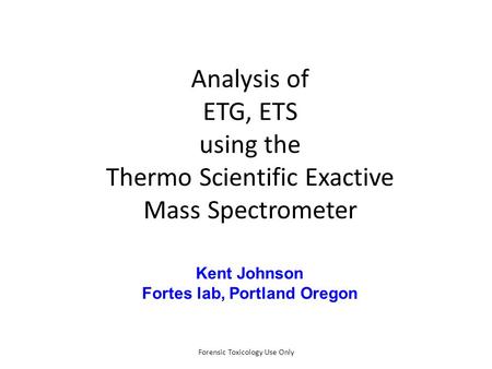 Forensic Toxicology Use Only Analysis of ETG, ETS using the Thermo Scientific Exactive Mass Spectrometer Kent Johnson Fortes lab, Portland Oregon.