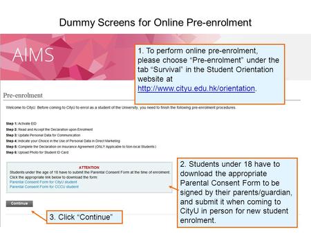 Dummy Screens for Online Pre-enrolment 3. Click “Continue” 2. Students under 18 have to download the appropriate Parental Consent Form to be signed by.
