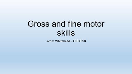 Gross and fine motor skills James Whitehead – ECE302-8.