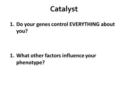 Catalyst 1.Do your genes control EVERYTHING about you? 1.What other factors influence your phenotype?