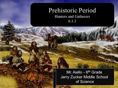 Prehistoric Period Hunters and Gatherers 6.1.1 Mr. Aiello - 6 th Grade Jerry Zucker Middle School of Science.