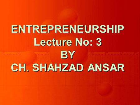 ENTREPRENEURSHIP Lecture No: 3 BY CH. SHAHZAD ANSAR.