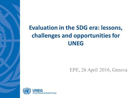 Evaluation in the SDG era: lessons, challenges and opportunities for UNEG EPE, 26 April 2016, Geneva.