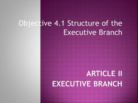Objective 4.1 Structure of the Executive Branch ARTICLE II EXECUTIVE BRANCH.